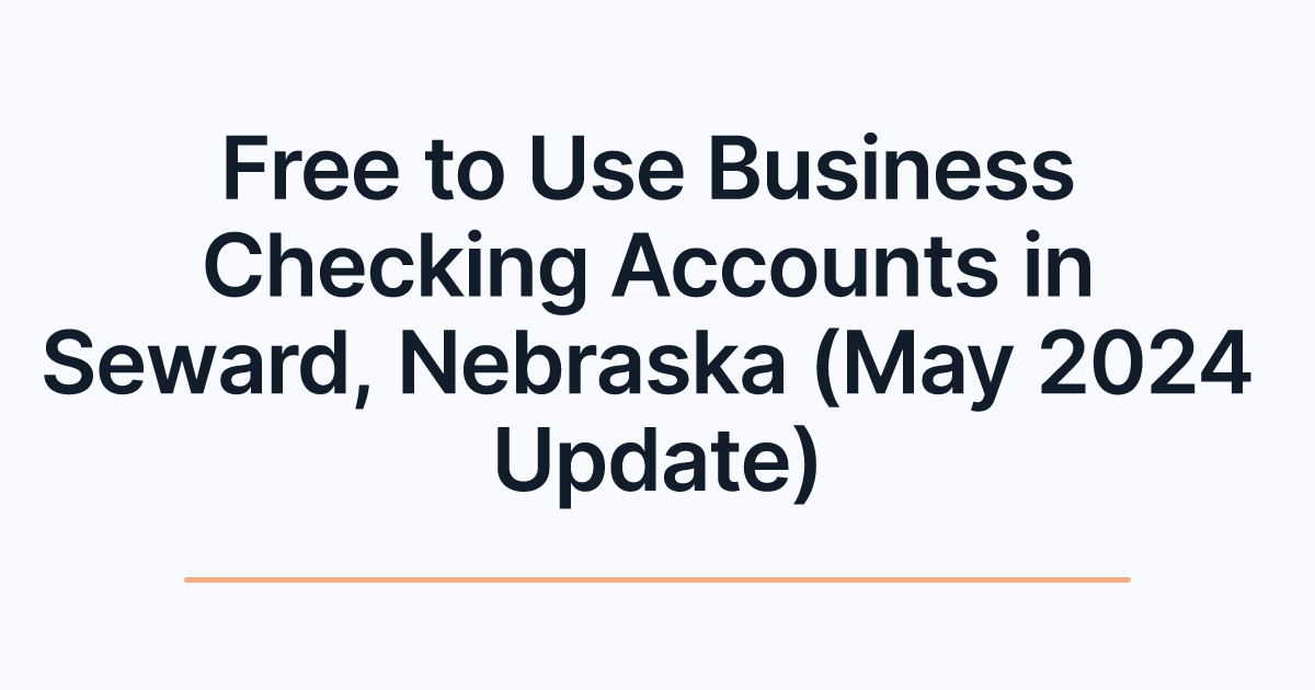 Free to Use Business Checking Accounts in Seward, Nebraska (May 2024 Update)